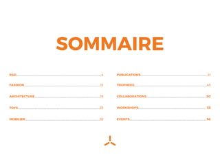 R&D
FASHION
ARCHITECTURE
TOYS
MOBILIER
PUBLICATIONS
TROPHEES
COLLABORATIONS
WORKSHOPS
EVENTS
4
12
18
23
32
41
45
50
55
58
SOMMAIRE
 