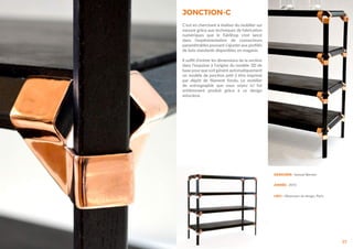37
DESIGNER : Samuel Bernier
ANNÉE : 2015
LIEU : Observeur du design, Paris
JONCTION-C
C’est en cherchant à réaliser du mobilier sur
mesure grâce aux techniques de fabrication
numériques que le FabShop s’est lancé
dans l’expérimentation de connecteurs
paramétrables pouvant s’ajuster aux profilés
de bois standards disponibles en magasin.
Il suffit d’entrer les dimensions de la section
dans l’esquisse à l’origine du modèle 3D de
base pour que soit généré automatiquement
un modèle de jonction prêt à être imprimé
par dépôt de filament fondu. Le mobilier
de scénographie que vous voyez ici fut
entièrement produit grâce à ce design
astucieux.
 