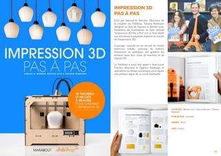 43
AUTEURS : Bertier Luyt / Samuel Bernier / Tatiana
Reinhard
ANNÉE : 2014
LIEU : France
IMPRESSION 3D
PAS À PAS
Écrit par Samuel N. Bernier, Directeur de
la création du FabShop, Tatiana Reinhard,
designer au sein de l’équipe et Bertier Luyt,
fondateur de l’entreprise, le livre intitulé
“Impression 3D Pas à Pas” est un livre dédié
aux bricoleurs souhaitant explorer le monde
de l’impression 3D.
L’ouvrage consiste en un recueil de trente
exercices inédits, ponctué de notions
théoriques et pratiques qui guident les
lecteurs dans leur choix de machine et de
logiciel 3D.
Le FabShop a aussi fait appel à Jean-Louis
Fréchin, directeur le l’agence Nodesign et
spécialiste du design numérique, pour signer
une préface digne de sa verve habituelle.
PUBLIÉ PAR : Hachette
 