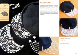 52
DESIGNER : Thomas Thibault
ANNÉE : 2014
LIEU : Salon Traffic, Paris
BÉTON CIRÉ
Collaboration entre leFabShop et Beton
Ciré. Béton Ciré est une marque qui réalise
des mikis, sortent de casquettes sans
visières. Lors de cette collaboration, l’idée
était de réaliser des visières amovibles
imprimées en 3D, pouvant se clipser sur ces
mikis. Ainsi avec un seul miki et l’impression
3D, une multitude de looks pouvaient être
imaginés.
 