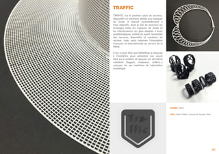 60
ANNÉE : 2015
LIEU : Salon Traffic, Carreau du Temple, Paris
TRAFFIC
TRAFFIC est le premier salon de services,
dispositifs et solutions dédiés aux marques
de mode. Il répond essentiellement à
trois objectifs, dont le fait de favoriser les
échanges entre les marques de mode et
les interlocuteurs les plus adaptés à leurs
problématiques, mettre en avant l’ensemble
des services, dispositifs et solutions du
secteur, mais aussi valoriser l’innovation
française et internationale au service de la
filière.
C’est à juste titre que leFabShop à répondu
à l’invitation pour présenter son savoir
faire en la matière et exposer ses dernières
créations (bagues, chapeaux, colliers...)
conçues via ses machines de fabrication
numérique.
 
