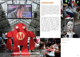 63
ANNÉE : Depuis 2014
LIEU : France
MAKER FAIRE
Maker Faire est à la fois une fête de la
science, une foire populaire et l’événement
de référence de l’innovation partout dans
le monde. Ce concept totalement unique
regroupe stands de démonstration, ateliers
de découverte, spectacles et conférences
autour des thèmes de la créativité, de la
fabrication, des cultures Do It Yourself et
Makers.
Cet événement réunit des passionnés de
technologies, des artisans, des industriels,
des amateurs, des ingénieurs, des clubs
de science, des artistes, des étudiants
et des Start’Up. Ensemble, ils forment
la communauté des Makers et viennent
pour montrer leurs créations et partager
leurs connaissances. Les visiteurs affluent
à Maker Faire pour entrevoir l’avenir et
trouver l’inspiration pour devenir eux-
mêmes des Makers. LeFabShop est à
l’origine de l’introduction des MakerFaire en
France depuis 2014.
 