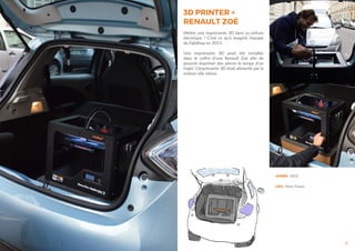 7
ANNÉE : 2013
LIEU : Paris, France
3D PRINTER +
RENAULT ZOÉ
Mettre une imprimante 3D dans sa voiture
électrique ? C’est ce qu’à imaginé l’équipe
du FabShop en 2013.
Une imprimante 3D avait été installée
dans le coffre d’une Renault Zoé afin de
pouvoir imprimer des pièces le temps d’un
trajet. L’imprimante 3D était alimenté par la
voiture elle même.
 