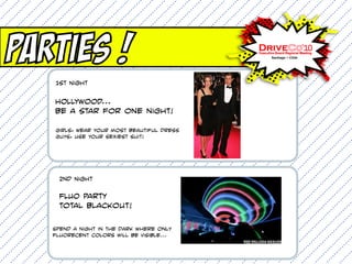 Parties !
   1st Night


   HOLLYWOOD...
   be a star for one night!

   Girls: Wear your most beautiful dress
   Guys: use your sexiest suit!




    2nd Night

    FLUO Party
    total blackout!

   Spend a night in the dark where only
   fluorecent colors will be visible...
 