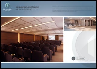 exclusividade
Um moderno auditório que
vai dar o que falar.
Sinônimo de inovação, o LE MONDE OFFICE LIFE conta com um moderno e equipado auditório, onde você poderá participar e realizar
palestras, meetings, convenções, coquetéis e muito mais. Com capacidade para até 80 pessoas, você encontra o espaço ideal para tornar
o seu evento um sucesso. Outra novidade é a mobilidade desse ambiente, que permite que ele seja convertido em até 3 salões menores
para atender perfeitamente às necessidades da ocasião proposta. Sua integração ao aconchegante Bar do Foyer possibilita ainda a
realização de um coffee break ou brunch antes, durante ou depois do seu evento.
Ilustração artística do auditório com 80 lugares
Ilustração artística do foyer
 