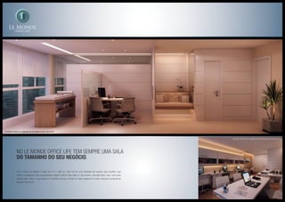 No Le Monde OFFICE LIFE tem sempre uma sala
do tamanho do seu NEGÓCIO.
Com 9 tipos de plantas e salas de 27 a 1.000 m2
, você vai ter uma infinidade de opções para escolher qual
melhor se adapta às suas necessidades. Imagine unificar duas salas ou, até mesmo, uma laje inteira. Aqui, você pode
sempre mais. Afinal, o que importa é o tamanho da sua vontade em estar presente na melhor estrutura comercial da
Baixada Fluminense.
Ilustração artística da sugestão de decoração da sala coluna 05
Ilustração artística da sugestão de decoração da sala coluna 04
 