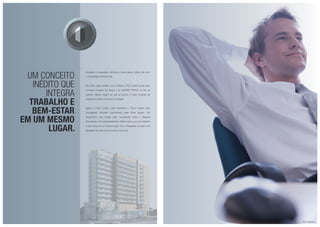 Inovação e vanguarda. Nenhuma outra palavra define tão bem
o LE MONDE OFFICE LIFE.
Em 2004, pela primeira vez no Brasil, a RJZ Cyrela trouxe esse
conceito inovador ao lançar o LE MONDE OFFICE no Rio de
Janeiro, dando origem ao que se tornou o maior sucesso de
vendas de todos os tempos na cidade.
Agora, a RJZ Cyrela, Latini Bertoletti e Tecco trazem este
consagrado conceito internacional para Nova Iguaçu. Um
lançamento que chega para surpreender toda a Baixada
Fluminense. Um empreendimento diferenciado, que une trabalho
e bem-estar em um mesmo lugar. Viva a integração do lazer e da
qualidade de vida ao seu horário comercial.
Um conceito
INÉDITO que
integra
trabalho e
bem-estar
em um mesmo
lugar.
Foto Ilustrativa
 