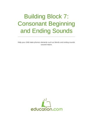 Building Block 7:
Consonant Beginning
and Ending Sounds
Help your child make phonics elements such as blends and ending sounds
second nature.
 