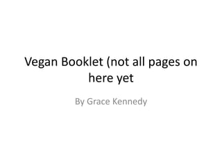 Vegan Booklet (not all pages on
here yet
By Grace Kennedy
 