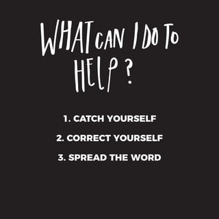 1. CATCH YOURSELF
2. CORRECT YOURSELF
3. SPREAD THE WORD
 