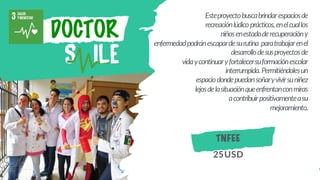 DOCTOR
Esteproyectobuscabrindarespaciosde
recreaciónlúdicoprácticos,enelcuallos
niñosenestadoderecuperacióny
enfermedadpodránescapardesurutina paratrabajarenel
desarrollodesusproyectosde
vidaycontinuaryfortalecersuformaciónescolar
interrumpida.Permitiéndolesun
espaciodondepuedansoñaryvivirsuniñez
lejosdelasituaciónqueenfrentanconmiras
acontribuirpositivamenteasu
mejoramiento.
TNFEE
25USD
 