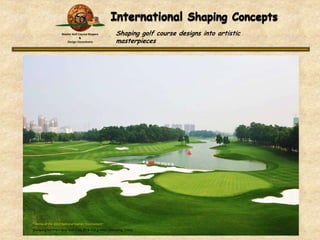 Master Golf Course Shapers
&
Design Consultants

Shaping golf course designs into artistic
masterpieces

“ Home of the 2013 National Games Tournament”
Shenyang Northern Bear Golf Club, #9 & #18 greens , Shenyang, China

 