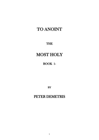 TO ANOINT


     THE


 MOST HOLY

    BOOK 1-




      BY


PETER DEMETRIS




       1
 