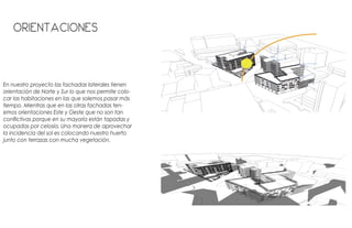 Orientaciones
En nuestro proyecto las fachadas laterales tienen
orientación de Norte y Sur lo que nos permite colo-
car las habitaciones en las que solemos pasar más
tiempo. Mientras que en las otras fachadas ten-
emos orientaciones Este y Oeste que no son tan
conflictivas porque en su mayoría están tapadas y
ocupadas por celosía. Una manera de aprovechar
la incidencia del sol es colocando nuestro huerto
junto con terrazas con mucha vegetación.
 