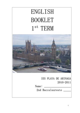 ENGLISH
BOOKLET
 st
1 TERM




     IES PLAYA DE ARINAGA
                2010-
                2010-2011
 Name: __________________
  2nd Baccalaureate _____




                      1
 