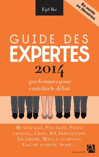 EpOke

en En
lib ven
ra te
iri
es

Guide des

expertes
2014

400 femmes pour
enrichir le débat

Municipales , F iscalité, Front
national , C rise , JO, I mmigration ,
I slamisme, M ali, e-learning,
Gaz de schiste, Syrie …
Anne Carrière

 