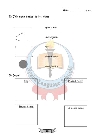 Date: ………… / ……….. / 2014 
2) Join each shape to its name: 
open curve 
line segment 
ray 
closed curve 
straight line 
- 11116666 - 
3) Draw: 
Ray Closed curve 
Straight line 
Line segment 
 
