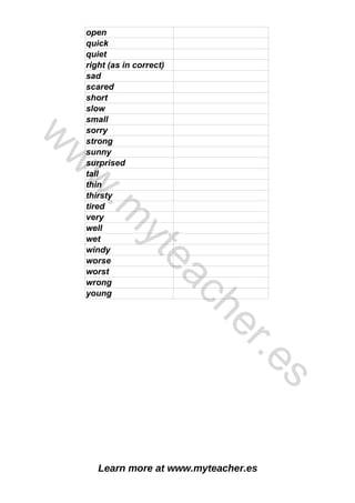 Learn more at www.myteacher.es
open
quick
quiet
right (as in correct)
sad
scared
short
slow
small
sorry
strong
sunny
surprised
tall
thin
thirsty
tired
very
well
wet
windy
worse
worst
wrong
young
w
w
w
.
m
y
t
e
a
c
h
e
r
.
e
s
 