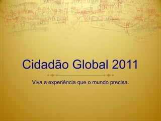 Cidadão Global 2011 Viva a experiência que o mundo precisa. 