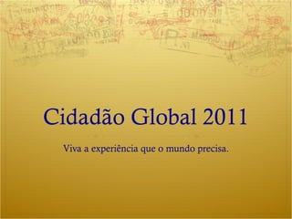 Cidadão Global 2011 Viva a experiência que o mundo precisa. 