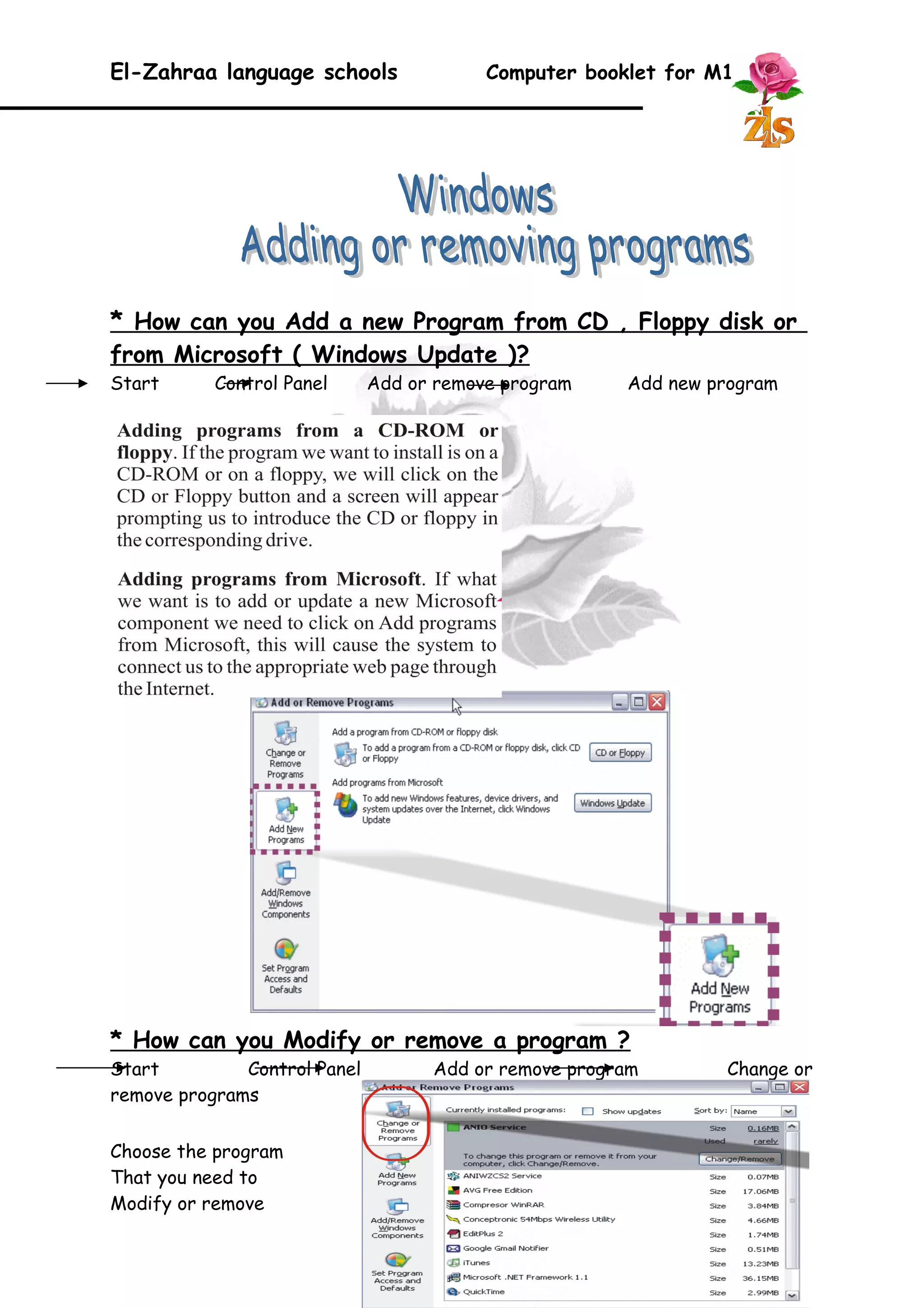 El-Zahraa language schools Computer booklet for M1 
* How can you Add a new Program from CD , Floppy disk or 
from Microsoft ( Windows Update )? 
Start Control Panel Add or remove program Add new program 
* How can you Modify or remove a program ? 
Start Control Panel Add or remove program Change or 
remove programs 
Choose the program 
That you need to 
Modify or remove 
22 
 