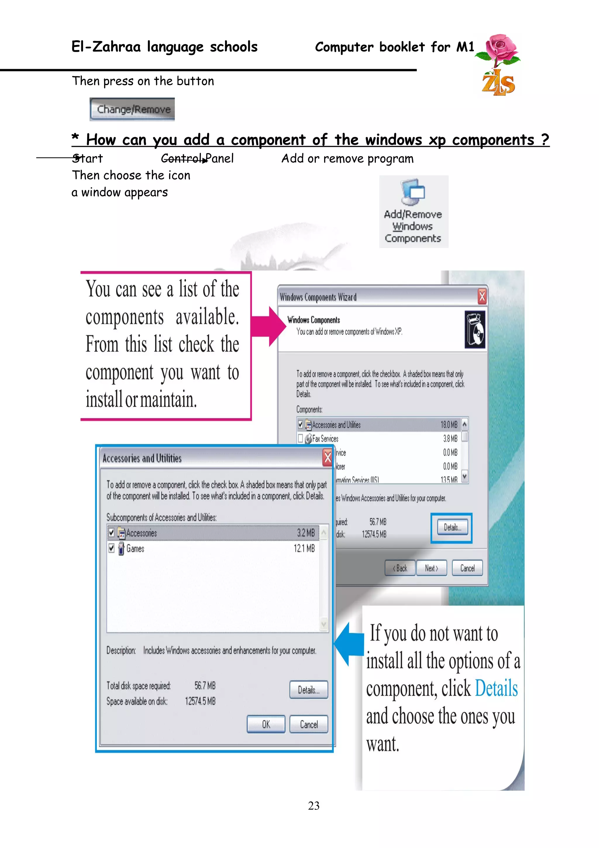 El-Zahraa language schools Computer booklet for M1 
Then press on the button 
* How can you add a component of the windows xp components ? 
Start Control Panel Add or remove program 
Then choose the icon 
a window appears 
23 
 