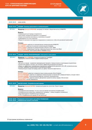 тел.: (495) 741•49•20/05/06 | e-mail: akmr@medianews.ru 5
ТЕМА: «СТРАТЕГИЧЕСКИЕ КОММУНИКАЦИИ:
КУРС НА ЦИФРОВОЕ БУДУЩЕЕ»
13-14 апреля
2017 года
16:00–16:15 КОФЕ-БРЕЙК
16:15–17:15 СЕКЦИЯ: «Границы допустимого в коммуникациях»
(60 мин.) Модератор: Дмитрий ХРАПУНОВ, менеджер по связям с общественностью, ИНВИТРО
Вопросы:
• Провокационные подходы в маркетинге
• Как влияет скандальный маркетинг на продажи?
• Какое соотношение негативных и позитивных отзывов?
• Наблюдается ли отток клиентов?
• Видна ли экономия при вирусном продвижении в сравнении с обычной рекламной кампанией?
Спикеры:
Антон БУЛАНОВ, директор по корпоративным коммуникациям ИНВИТРО
Янис ДЗЕНИС, директор по внешним коммуникациям Aviasales
Ирина ГУЩИНА, директор по коммуникациям в России и СНГ, UBER
Илья КОРНЕЕВ, управляющий партнер, креативный директор, агентство Affect
Владлен СИТНИКОВ, Chief Creative Officer, POSSIBLE Group
17:15–18:15 СЕКЦИЯ: «DIGITAL-ТРАНСФОРМАЦИЯ: точки роста и зоны риска»
(60 мин.) Модератор: Ольга СИВКОВА, генеральный директор, CrosDigital,
председатель комитета АКМР по digital-коммуникациям
Вопросы:
• Вы (жить) в тренде – выявление зарождающихся трендов и главные сюжеты в миллиардных социопотоках
• Клиентский сервис и чат-боты: как построить эффективный виртуальный диалог?
• Модно vs. эффективно: геймификация, виртуальная и добавленная реальность (VR и AR), нативная реклама,
лонгриды. Цифровые коммуникации в корпоративных медиа
• Коммуникации в мире постправды: факты vs. фейки. Технологии фактчекинга
Спикеры:
Василий ЧЁРНЫЙ, директор по маркетинговым коммуникациям, Brand Analytics
Дмитрий РАССАДИН, советник по цифровым коммуникациям по странам СНГ и Северной Европы, концерн «Шелл»
Аркадий САНДЛЕР, исполнительный директор, компания «Наносемантика»
Наталья ШМЕЛЁВА, директор проекта, Департамент развития прямых продаж, «Росгосстрах»
Эдуард МААС, эксперт медиарынка
18:15–18:30 МАСТЕР-КЛАСС: «Потребительский маркер»
(15 мин.) Модератор: Анатолий САУТИН, генеральный директор, агентство «Проект медиа»
Вопросы:
• Потребительские маркеры: что это и как они меняют восприятие потребителей?
• Потребительские ориентиры современного человека – новые стандарты потребления
• Как формируются потребительские маркеры?
• УТП и потребительский маркер. В чем различие?
18:30–18:35
18:35–22:00
Подведение итогов первого дня работы Конференции
Неформальная встреча участников
В программе возможны изменения
 