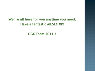 We´reallhere for youanytimeyouneed.Have a fantastic AIESEC XP!OGX Team 2011.1 