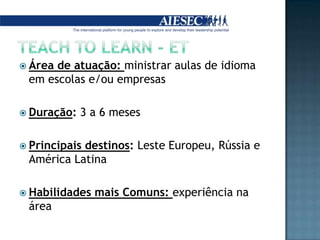 Teach to learn - etÁrea de atuação: ministrar aulas de idioma em escolas e/ou empresas Duração: 3 a 6 mesesPrincipais destinos: Leste Europeu, Rússia e América LatinaHabilidades mais Comuns: experiência na área