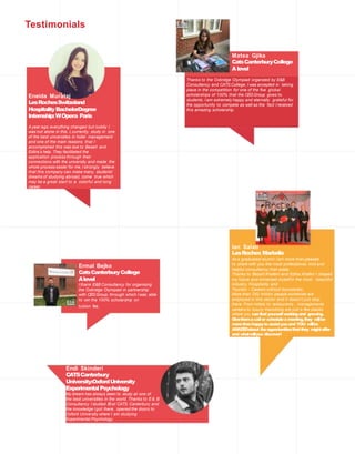 Testimonials
Matea Gjika
CatsCanterburyCollege
Alevel
Thanks to the Oxbridge Olympiad organized by E&B
Consultancy and CATS College, I was accepted in taking
place in the competition for one of the five global
scholarships of 100% that the CEGGroup gives to
students. I am extremely happy and eternally grateful for
the opportunity to compete as well as the fact I received
this amazing scholarship.
Ian Salati
LesRoches Marbella
As a graduated alumni I am more than pleased
to share with you the most professional, kind and
helpful consultancy that exists.
Thanks to Besart Xhaferri and Edlira Xhaferi I shaped
my future and immersed myself in the most beautiful
industry, Hospitality and
Tourism - Careers without boundaries.
More than 292 million people worldwide are
employed in this sector and it doesn’t just stop
there. From hotels to restaurants , managements
careers to luxury marketing are just a few places
where you canfind yourselfworkingand growing.
Givethemacallor scheduleameeting,they willbe
morethanhappyto assistyouand YOU willbe
AMAZEDabout theopportunitiesthatthey mightoffer
and whatwillyou discover!
Eneida Murataj
LesRochesSwitzeland
HospitalityBachelorDegree
Internship:WOpera Paris
A year ago everything changed but luckily I
was not alone in this. I, currently, study in one
of the best universities in hotel management
and one of the main reasons that I
accomplished this was due to Besart and
Edlira’s help. They facilitated the
application process through their
connections with the university and made the
whole process easier for me. I strongly believe
that this company can make many students’
dreams of studying abroad, come true which
may be a great start to a colorful and long
career.
Ermal Bejko
CatsCanterburyCollege
Alevel
I thank E&B Consultancy for organising
the Oxbridge Olympiad in partnership
with CEGGroup, through which I was able
to win the 100% scholarship on
tuition fee.
Endi Skinderi
CATSCanterbury
University:OxfordUniversity
ExperimentalPsychology
My dream has always been to study at one of
the best universities in the world. Thanks to E& B
Consultancy I studied IB at CATS Canterbury and
the knowledge I got there, opened the doors to
Oxford University where I am studying
Experimental Psychology.
 