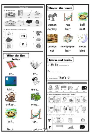 1- Sh! Be …………… .
2- ……………… .
3-That's. ……………
‫أيمن‬ ‫مستر‬Mr. /
Write the first
letter
…at …et
…ight …urse
…onkey …oney
…est …ap
Choose the word.
woman
donkey
nap
belt
ball
nest
orange
nut
newspaper
belt
moon
bird
Listen and finish.
17
 