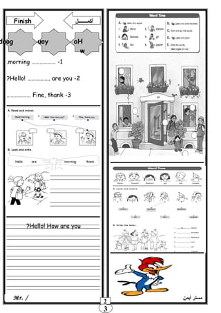 Hello! How are you?
3
2
1-………………morning.
2-Hello! …………….. are you?
3-Fine, thank………………
‫أيمن‬ ‫مستر‬Mr. /
Finish ‫أكمـــــــل‬
doog uoy oH
w
 
