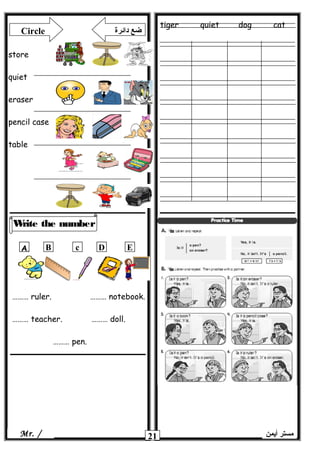 tiger quiet dog cat
21
Write the number
‫أيمن‬ ‫مستر‬Mr. /
Circle ‫دائرة‬ ‫ضع‬
store
quiet
eraser
pencil case
table
ِِA B c D E
……… ruler. ……… notebook.
……… teacher. ……… doll.
……… pen.
 