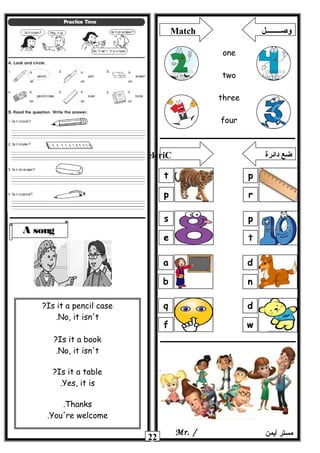 22 ‫أيمن‬ ‫مستر‬Mr. /
A song
Is it a pencil case?
No, it isn't.
Is it a book?
No, it isn't.
Is it a table?
Yes, it is.
Thanks.
You're welcome.
Match ‫وصــــــــل‬
one
two
three
four
p
r
t
p
p
t
s
e
d
n
a
b
d
w
q
f
elcriC ‫دائرة‬ ‫ضع‬
 