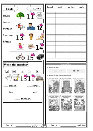 hand wet water web
27
Write the number
‫أيمن‬ ‫مستر‬Mr. /
Circle ‫دائرة‬ ‫ضع‬
eleven
twelve
thirteen
fourteen
fifteen
ِِA B c D E
……… elecen. ……… school.
……… hand. ……… wet.
……… thirteen.
Mr. /‫أيمن‬ ‫مستر‬
 