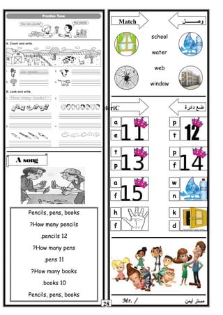 28 ‫أيمن‬ ‫مستر‬Mr. /
A song
Pencils, pens, books
How many pencils?
12pencils.
How many pens?
11pens.
How many books?
10books.
Pencils, pens, books
Match ‫وصــــــــل‬
school
water
web
window
p
t
a
e
p
f
t
p
w
n
a
f
k
d
h
f
elcriC ‫دائرة‬ ‫ضع‬
 