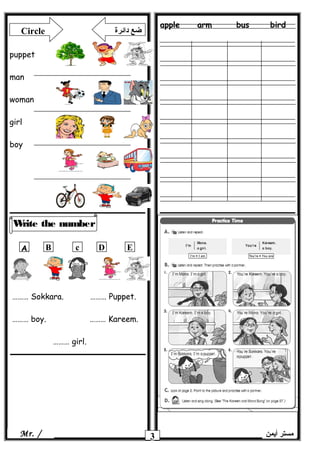 apple arm bus bird
3
Write the number
‫أيمن‬ ‫مستر‬Mr. /
Circle ‫دائرة‬ ‫ضع‬
puppet
man
woman
girl
boy
ِِA B c D E
……… Sokkara. ……… Puppet.
……… boy. ……… Kareem.
……… girl.
 