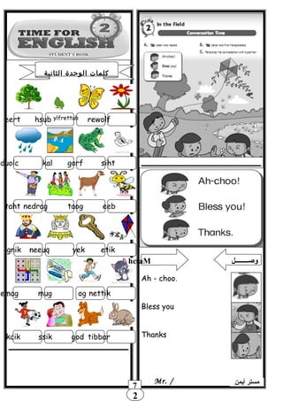 2
‫الثانية‬ ‫الوحدة‬ ‫كلمات‬
7 ‫أيمن‬ ‫مستر‬Mr. /
eert hsub ylfrettub rewolf
ekalduolc gorf siht
taht nedrag taog eeb
gnik neeuq yek etik
emag mug og nettik
kcik ssik god tibbar
hctaM ‫وصــــــــل‬
Ah - choo.
Bless you
Thanks
 