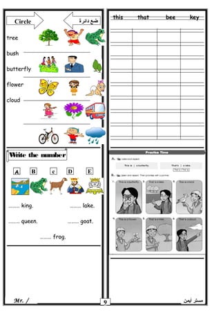 this that bee key
9
Write the number
‫أيمن‬ ‫مستر‬Mr. /
Circle ‫دائرة‬ ‫ضع‬
tree
bush
butterfly
flower
cloud
ِِA B c D E
……… king. ……… lake.
……… queen. ……… goat.
……… frog.
 