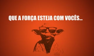 QUE A FORÇA ESTEJA COM VOCÊS...
 