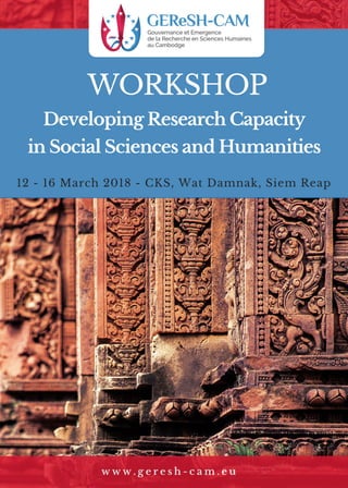 WORKSHOP
Developing Research Capacity
in Social Sciences and Humanities
12 - 16 March 2018 - CKS, Wat Damnak, Siem Reap
w w w . g e r e s h - c a m . e u
 