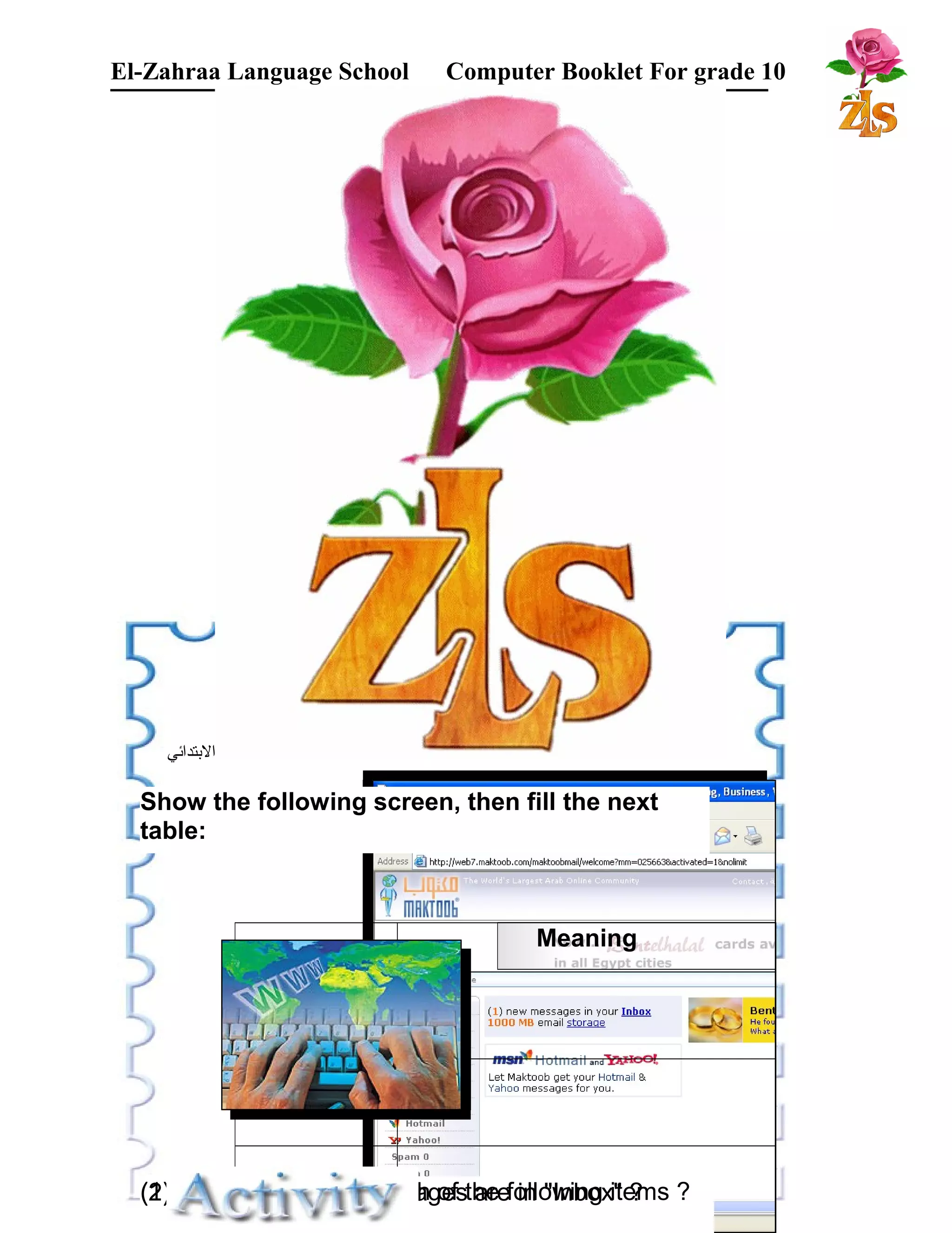 El-Zahraa Language School Computer Booklet For grade 10 
البتتدائي 
Show the following screen, then fill the next 
table: 
Item Meaning 
Inbox 
Compose 
Trash 
((12)) HWohwa tm isa mnye annetw b my eesascahg oefs t haere f oinll o"wInibnogx i"t e?ms ? 
 