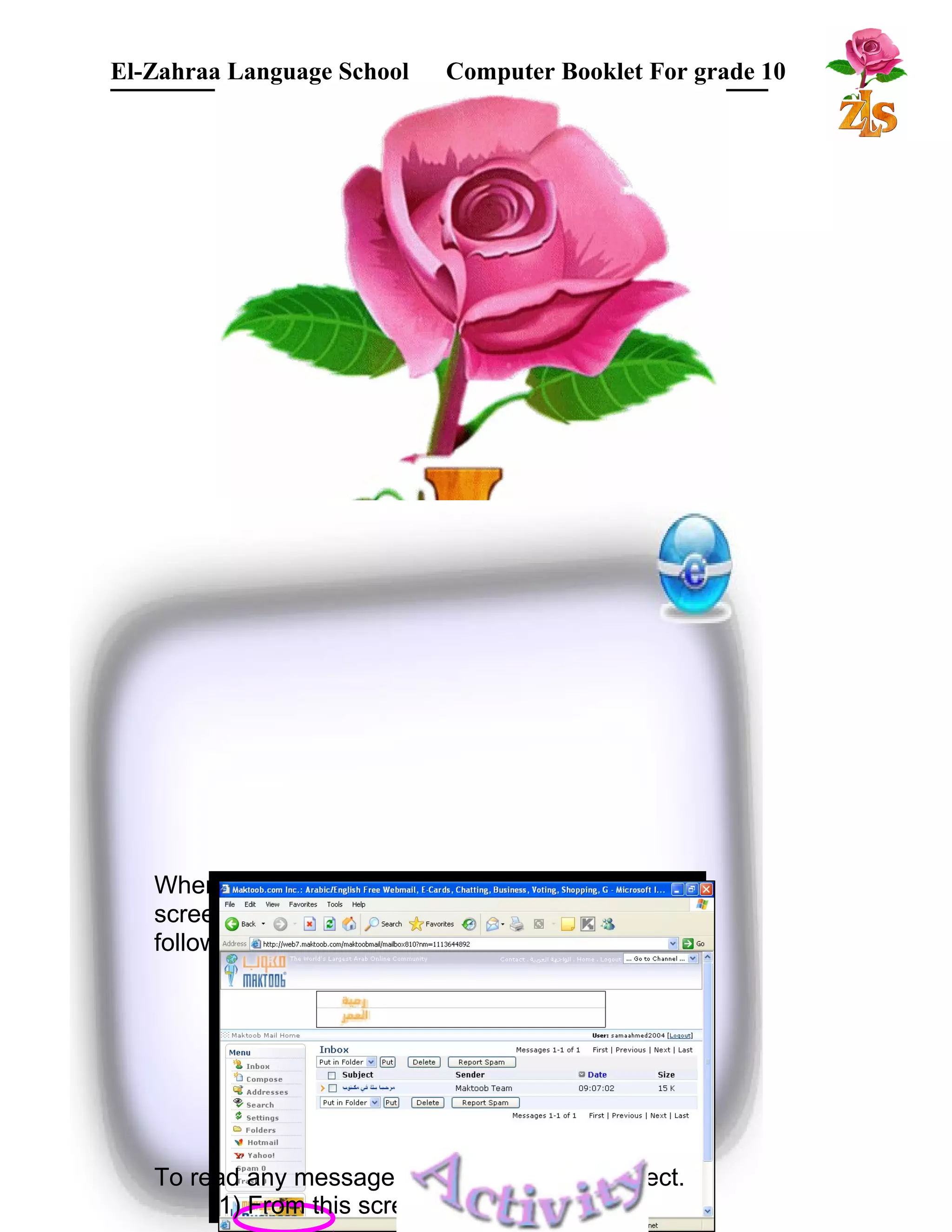 El-Zahraa Language School Computer Booklet For grade 10 
البتتدائي 
When you click on "Inbox" link from the previous 
screen, you can see your message in "Inbox" as 
follows : 
Subject 
Date of message ………………….. 
Message From ………………….. 
Message To …………………… 
To read any message click on message subject. 
(1) From this screen, fill in this table: 
 