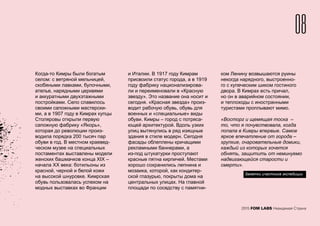 Когда-то Кимры были богатым
селом: с ветряной мельницей,
скобяными лавками, булочными,
ателье, нарядными церквями
и аккуратными двухэтажными
постройками. Село славилось
своими сапожными мастерски-
ми, а в 1907 году в Кимрах купцы
Столяровы открыли первую
сапожную фабрику «Якорь»,
которая до революции произ-
водила порядка 200 тысяч пар
обуви в год. В местном краевед-
ческом музее на специальных
постаментах выставлены модели
женских башмачков конца XIX –
начала XX века: ботильоны из
красной, черной и белой кожи
на высокой шнуровке. Кимрская
обувь пользовалась успехом на
модных выставках во Франции
и Италии. В 1917 году Кимрам
присвоили статус города, а в 1919
году фабрику национализирова-
ли и переименовали в «Красную
звезду». Это название она носит и
сегодня. «Красная звезда» произ-
водит рабочую обувь, обувь для
военных и «специальные» виды
обуви. Кимры – город с потряса-
ющей архитектурой. Вдоль узких
улиц вытянулись в ряд изящные
здания в стиле модерн. Сегодня
фасады облеплены кричащими
рекламными баннерами, а
из-под штукатурки проступают
красные пятна кирпичей. Местами
хорошо сохранились лепнина и
мозаика, которой, как кондитер-
ской глазурью, покрыты дома на
центральных улицах. На главной
площади по соседству с памятни-
ком Ленину возвышаются руины
некогда нарядного, выстроенно-
го с купеческим шиком гостиного
двора. В Кимрах есть причал,
но он в аварийном состоянии,
и теплоходы с иностранными
туристами проплывают мимо.
«Восторг и щемящая тоска –
то, что я почувствовала, когда
попала в Кимры впервые. Самое
яркое впечатление от города –
хрупкие, очаровательные домики,
каждый из которых хочется
обнять, защитить от неминуемо
надвигающейся старости и
смерти».
Заметки участника экспедиции
08
2015 FOM LABS Невидимая Страна
 