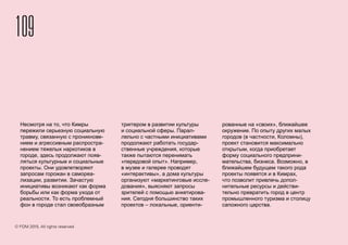 Несмотря на то, что Кимры
пережили серьезную социальную
травму, связанную с проникнове-
нием и агрессивным распростра-
нением тяжелых наркотиков в
городе, здесь продолжают появ-
ляться культурные и социальные
проекты. Они удовлетворяют
запросам горожан в самореа-
лизации, развитии. Зачастую
инициативы возникают как форма
борьбы или как форма ухода от
реальности. То есть проблемный
фон в городе стал своеобразным
триггером в развитии культуры
и социальной сферы. Парал-
лельно с частными инициативами
продолжают работать государ-
ственные учреждения, которые
также пытаются перенимать
«передовой опыт». Например,
в музее и галерее проводят
«интерактивы», а дома культуры
организуют «маркетинговые иссле-
дования», выясняют запросы
зрителей с помощью анкетирова-
ния. Сегодня большинство таких
проектов – локальные, ориенти-
рованные на «своих», ближайшее
окружение. По опыту других малых
городов (в частности, Коломны),
проект становится максимально
открытым, когда приобретает
форму социального предприни-
мательства, бизнеса. Возможно, в
ближайшем будущем такого рода
проекты появятся и в Кимрах,
что позволит привлечь допол-
нительные ресурсы и действи-
тельно превратить город в центр
промышленного туризма и столицу
сапожного царства.
109
© FOM 2015. All rights reserved
 