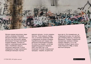 21
© FOM 2015. All rights reserved
Жители города попытались пере-
ломить ситуацию. Ключевой
фигурой в борьбе с наркопреступ-
ностью стал настоятель церкви
Вознесения Господня протоирей
Андрей Лазарев. Сначала он,
вместе с разгневанными горожа-
нами, потребовал закрыть
несколько наркоточек. А если
требование не будет выполнено,
пообещал милиции «пустить
красного петуха», то есть поджечь
притоны. Точки закрыли. Кроме
того, он активно привлекал СМИ
к освещению ситуации в Кимрах.
Судьбоносным для города стал
репортаж Александра Егорцева.
Со слов отца Андрея, «в летнее
воскресенье вышла передача
(2001 или 2002 год), и ее
посмотрел Устинов, генеральный
прокурор – видимо, на даче или
еще где-то. И в понедельник, на
следующий же день, его зам был
уже в Кимрах вместе с генералом
Макаренко. Генерал Генеральной
прокуратуры приехал в Кимры
порядок наводить. И тут как
полетели головы!» Были сняты
глава Кимрского ОВД, а также
местный прокурор.
ФОТО: Максим Шингирей
 