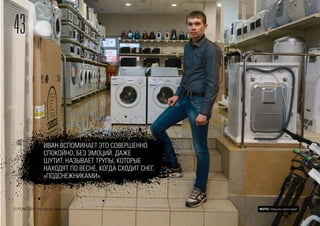 43
© FOM 2015. All rights reserved ФОТО: Максим Шингирей
ИВАН ВСПОМИНАЕТ ЭТО СОВЕРШЕННО
СПОКОЙНО, БЕЗ ЭМОЦИЙ. ДАЖЕ
ШУТИТ. НАЗЫВАЕТ ТРУПЫ, КОТОРЫЕ
НАХОДЯТ ПО ВЕСНЕ, КОГДА СХОДИТ СНЕГ,
«ПОДСНЕЖНИКАМИ».
 