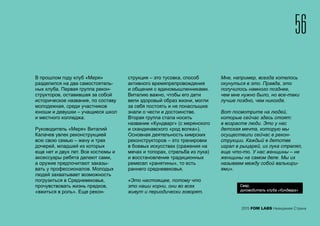 56
2015 FOM LABS Невидимая Страна
В прошлом году клуб «Меря»
разделился на два самостоятель-
ных клуба. Первая группа рекон-
структоров, оставившая за собой
историческое название, по составу
молодежная, среди участников
юноши и девушки – учащиеся школ
и местного колледжа.
Руководитель «Меря» Виталий
Калачев увлек реконструкцией
всю свою семью – жену и трех
дочерей, младшей из которых
еще нет и двух лет. Все костюмы и
аксессуары ребята делают сами,
а оружие предпочитают заказы-
вать у профессионалов. Молодых
людей захватывает возможность
погрузиться в Средневековье,
прочувствовать жизнь предков,
«вжиться в роль». Еще рекон-
струкция – это тусовка, способ
активного времяпрепровождения
и общения с единомышленниками.
Виталию важно, чтобы его дети
вели здоровый образ жизни, могли
за себя постоять и не понаслышке
знали о чести и достоинстве.
Вторая группа стала носить
название «Кундварг» (с мерянского
и скандинавского «род волка»).
Основная деятельность кимрских
реконструкторов – это тренировки
в боевых искусствах (сражения на
мечах и топорах, стрельба из лука)
и восстановление традиционных
ремесел «ранятины», то есть
раннего средневековья.
«Это настоящее, потому что
это наши корни, они во всех
живут и периодически говорят.
Мне, например, всегда хотелось
окунуться в это. Правда, это
получилось намного позднее,
чем мне нужно было, но все-таки
лучше поздно, чем никогда.
Вот посмотрите на людей,
которые сейчас здесь стоят:
в возрасте люди. Это у нас
детская мечта, которую мы
осуществили сейчас в рекон-
струкции. Каждый в детстве
играл в рыцарей, из лука стрелял,
еще что-то. У нас женщины – не
женщины на самом деле. Мы их
называем между собой валькири-
ями».
Свар,
руководитель клуба «Кундварг»
 