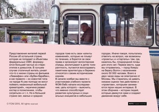 Представления жителей первой
России об остальной стране,
которая не попадает в объективы
федеральных СМИ, формиру-
ются большей частью из стере-
отипов и домыслов. В лучшем
случае столичный житель узнает
что-то о жизни страны из фильмов
«Левиафан» или «Бубен-барабан»,
а как правило – из новостей типа
«в городе N уже полгода не могут
поймать незаконный мобильный
крематорий», «мужчина развел
костер в поликлинике, чтобы
согреться» и т. п. Но в большой
стране сел, малых и средних
городов тоже есть свои «агенты
изменений», которые не плывут
по течению, а борются за свои
права и организуют волонтерские
отряды, воспитывают в детях толе-
рантность, пытаются воссоздавать
памятники архитектуры и бережно
относятся к своим историческим
корням.
В начале ноября мы вместе с
участниками учебного проекта
ФОМ-Лабс начали исследова-
ние, цель которого – выяснить,
что именно способствует
развитию культурных и соци-
альных инициатив в небольших
городах. Иначе говоря, попытались
ответить на вопрос, как возможны
«проекты» и «стартапы» там, где,
казалось бы, плодородной почвы
для этого нет. Первое место, куда
мы отправились, – город Кимры
на берегу Волги с населением
около 50 000 человек. Всего в
двух часах езды на электричке от
Москвы. Мы старались не давать
никаких оценок тем действиям и
«проектам», которыми занима-
ются герои наших интервью. В
этом сборнике – истории людей,
которые движутся сами и создают
движение вокруг себя.
03
© FOM 2015. All rights reserved ФОТО: Андрей Золотов
 