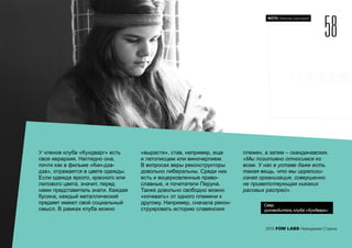 У членов клуба «Кундварг» есть
своя иерархия. Наглядно она,
почти как в фильме «Кин-дза-
дза», отражается в цвете одежды.
Если одежда яркого, красного или
лилового цвета, значит, перед
нами представитель знати. Каждая
бусина, каждый металлический
предмет имеют свой социальный
смысл. В рамках клуба можно
«вырасти», став, например, еще
и летописцем или виночерпием.
В вопросах веры реконструкторы
довольно либеральны. Среди них
есть и воцерковленные право-
славные, и почитатели Перуна.
Также довольно свободно можно
«кочевать» от одного племени к
другому. Например, сначала рекон-
струировать историю славянских
племен, а затем – скандинавских.
«Мы позитивно относимся ко
всем. У нас в уставе даже есть
такая вещь, что мы иррелиги-
озная организация, совершенно
не приветствующая никаких
расовых распрей».
58
2015 FOM LABS Невидимая Страна
ФОТО: Максим Шингирей
Свар,
руководитель клуба «Кундварг»
 